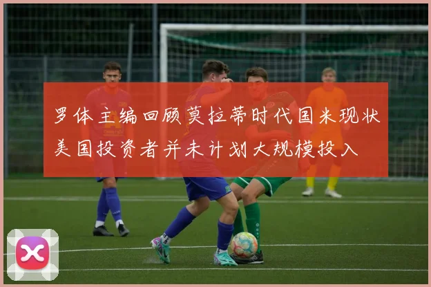 罗体主编回顾莫拉蒂时代国米现状美国投资者并未计划大规模投入