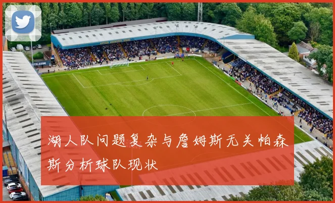 湖人队问题复杂与詹姆斯无关帕森斯分析球队现状