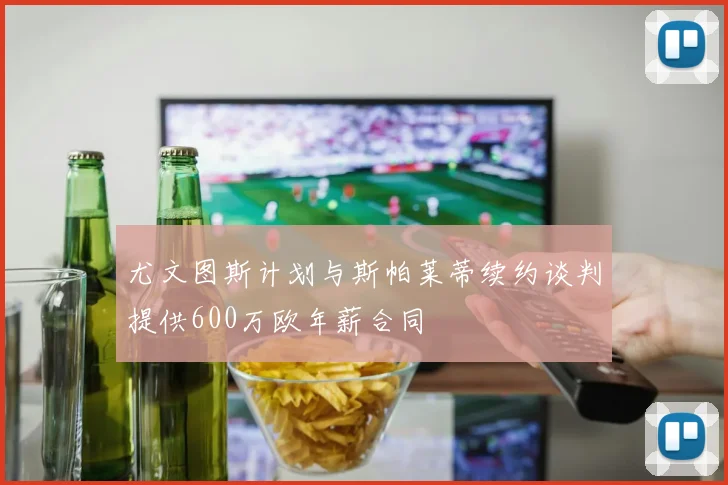 尤文图斯计划与斯帕莱蒂续约谈判提供600万欧年薪合同