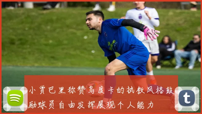 小贾巴里称赞乌度卡的执教风格鼓励球员自由发挥展现个人能力