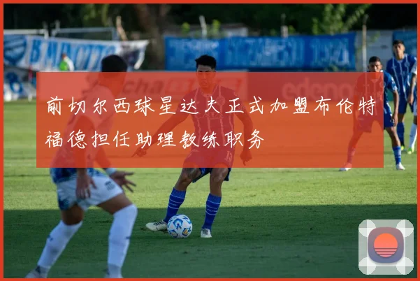前切尔西球星达夫正式加盟布伦特福德担任助理教练职务