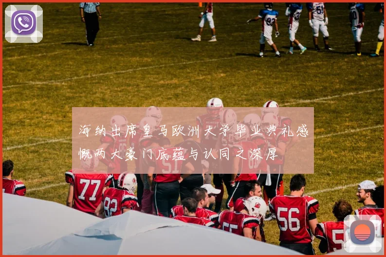 海纳出席皇马欧洲大学毕业典礼感慨两大豪门底蕴与认同之深厚