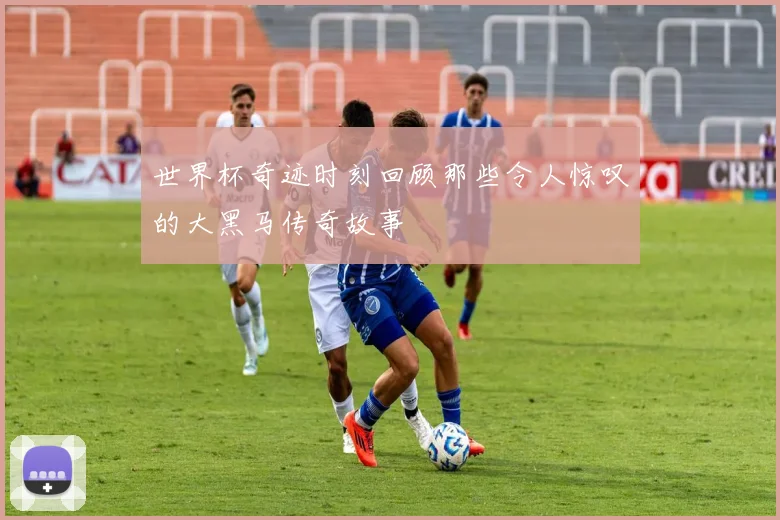 世界杯奇迹时刻回顾那些令人惊叹的大黑马传奇故事