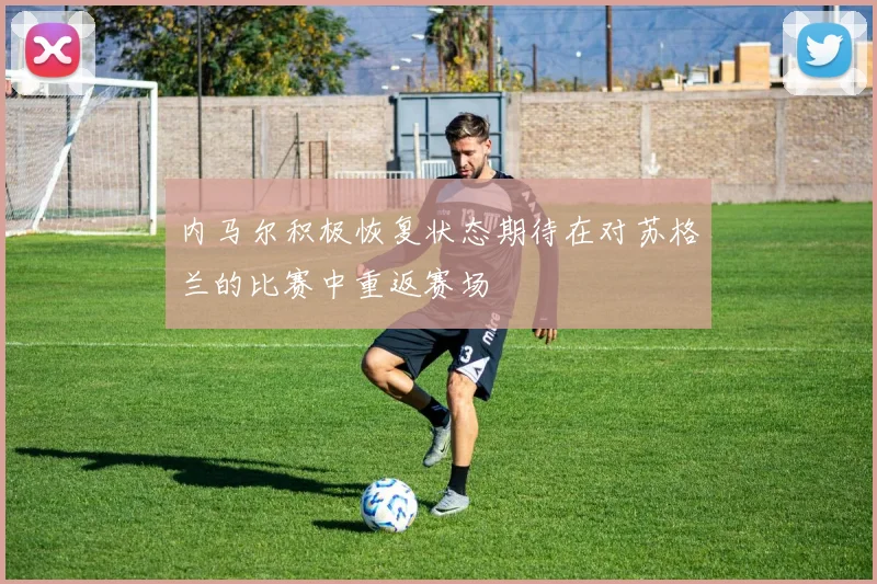 内马尔积极恢复状态期待在对苏格兰的比赛中重返赛场