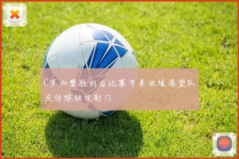 C罗加盟胜利后比赛节奏放缓渴望队友传球助攻射门
