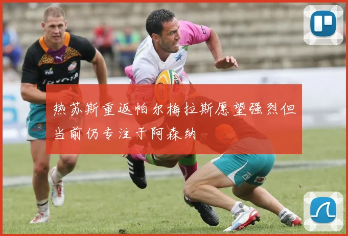 热苏斯重返帕尔梅拉斯愿望强烈但当前仍专注于阿森纳