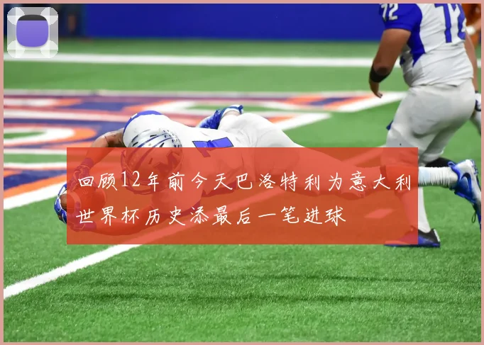 回顾12年前今天巴洛特利为意大利世界杯历史添最后一笔进球