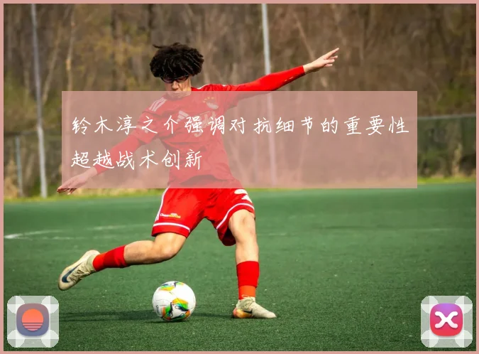 铃木淳之介强调对抗细节的重要性超越战术创新