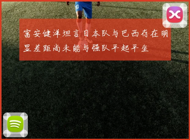 富安健洋坦言日本队与巴西存在明显差距尚未能与强队平起平坐