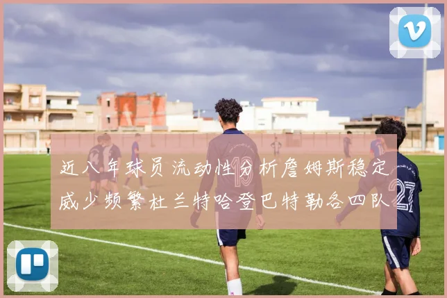 近八年球员流动性分析詹姆斯稳定威少频繁杜兰特哈登巴特勒各四队