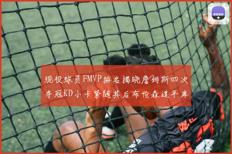 现役球员FMVP排名揭晓詹姆斯四次夺冠KD小卡紧随其后布伦森追平库里约基奇等