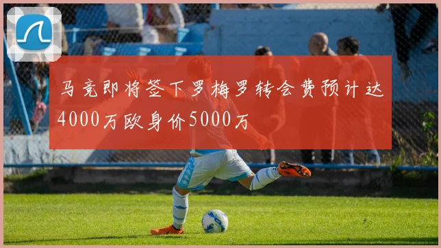 马竞即将签下罗梅罗转会费预计达4000万欧身价5000万