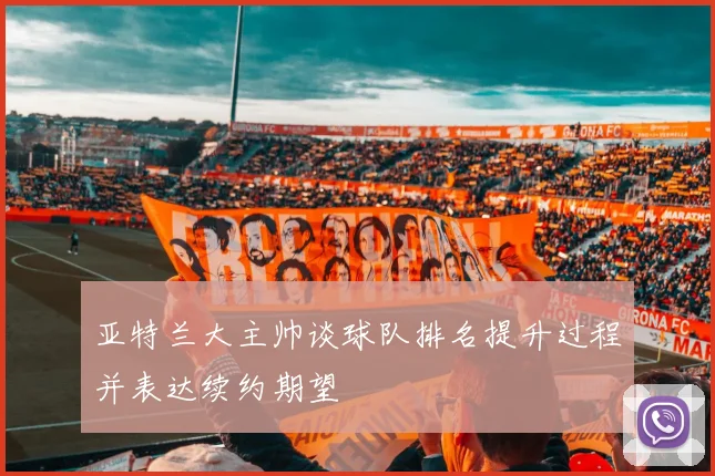 亚特兰大主帅谈球队排名提升过程并表达续约期望