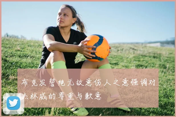 布克发誓绝无故意伤人之意强调对杰林威的尊重与歉意