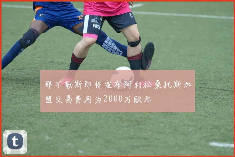 那不勒斯即将宣布阿利松桑托斯加盟交易费用为2000万欧元