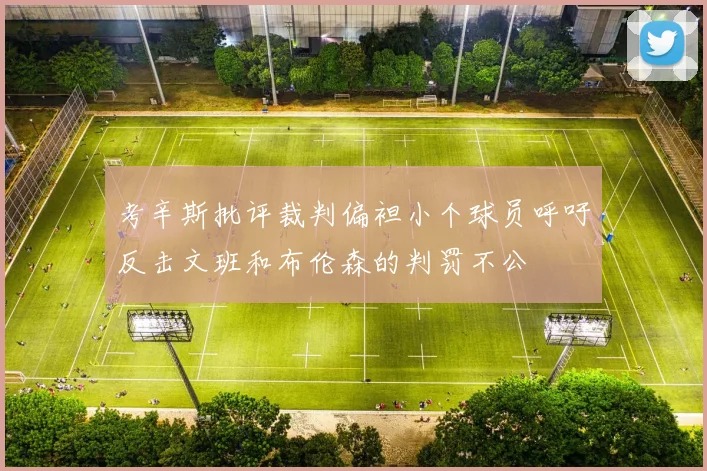 考辛斯批评裁判偏袒小个球员呼吁反击文班和布伦森的判罚不公