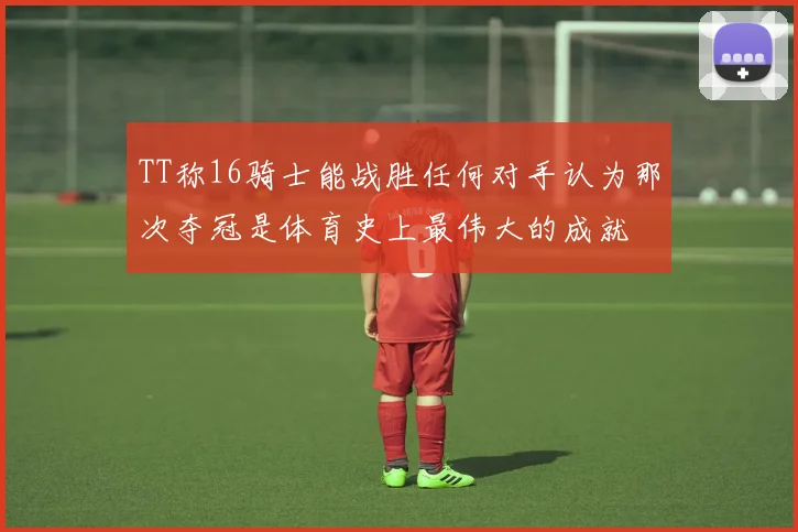 TT称16骑士能战胜任何对手认为那次夺冠是体育史上最伟大的成就