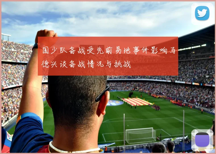 国少队备战受先前易地事件影响马德兴谈备战情况与挑战