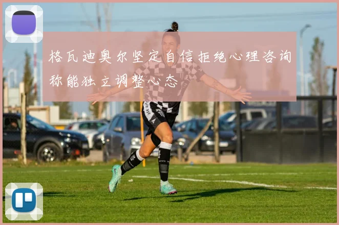 格瓦迪奥尔坚定自信拒绝心理咨询称能独立调整心态