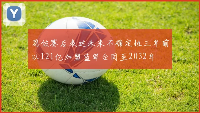 恩佐赛后表达未来不确定性三年前以121亿加盟蓝军合同至2032年