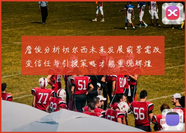 詹俊分析切尔西未来发展前景需改变信任与引援策略才能重现辉煌