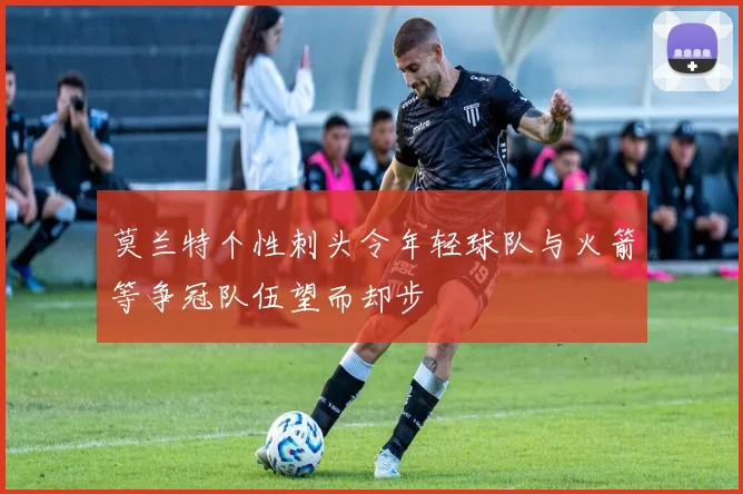 莫兰特个性刺头令年轻球队与火箭等争冠队伍望而却步
