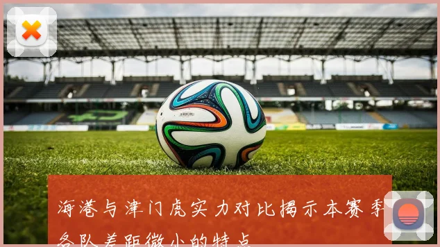 海港与津门虎实力对比揭示本赛季各队差距微小的特点