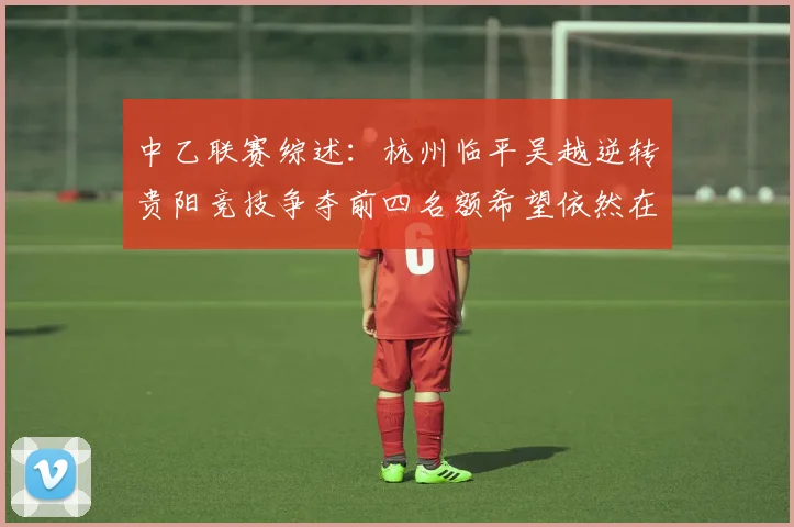 中乙联赛综述：杭州临平吴越逆转贵阳竞技争夺前四名额希望依然在继续