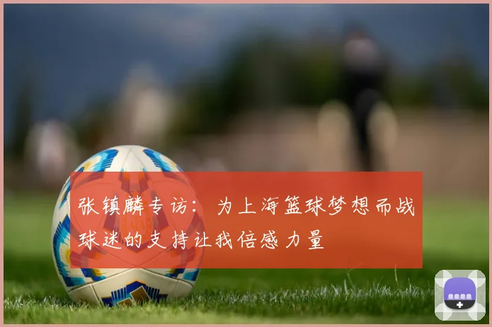 张镇麟专访：为上海篮球梦想而战球迷的支持让我倍感力量