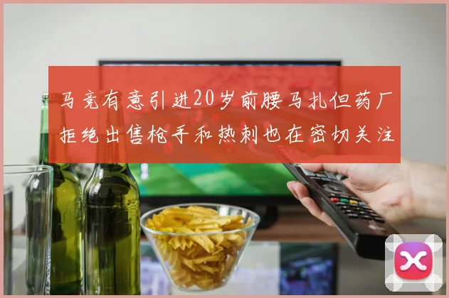 马竞有意引进20岁前腰马扎但药厂拒绝出售枪手和热刺也在密切关注