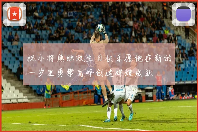 祝小将熊继政生日快乐愿他在新的一岁里勇攀高峰创造辉煌成就