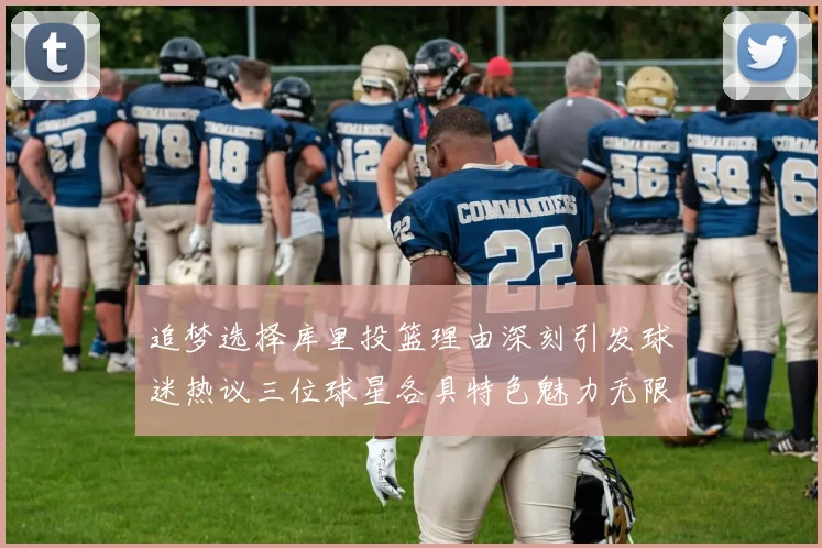 追梦选择库里投篮理由深刻引发球迷热议三位球星各具特色魅力无限