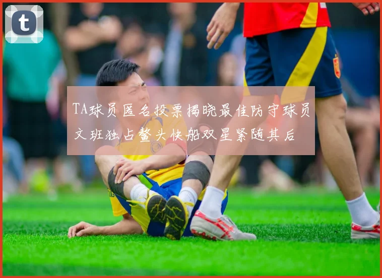 TA球员匿名投票揭晓最佳防守球员文班独占鳌头快船双星紧随其后