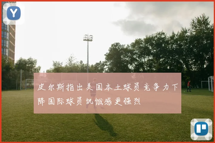 皮尔斯指出美国本土球员竞争力下降国际球员饥饿感更强烈