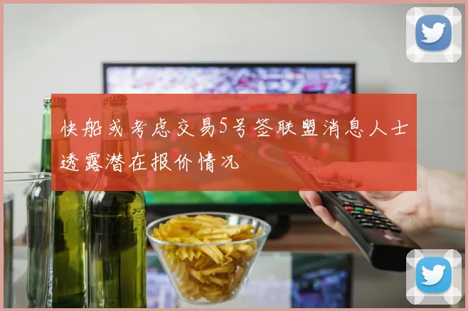 快船或考虑交易5号签联盟消息人士透露潜在报价情况