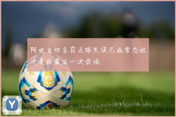 阿坎吉坦言罚点球失误已成常态这次是我最后一次尝试