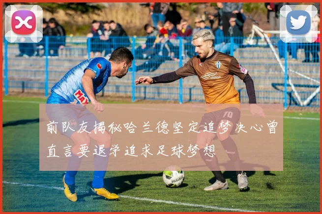 前队友揭秘哈兰德坚定追梦决心曾直言要退学追求足球梦想