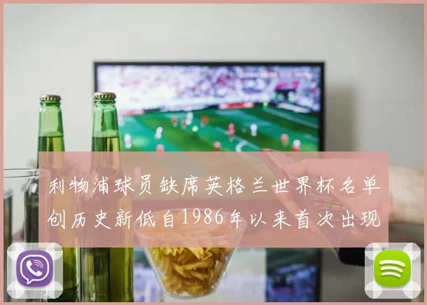 利物浦球员缺席英格兰世界杯名单创历史新低自1986年以来首次出现