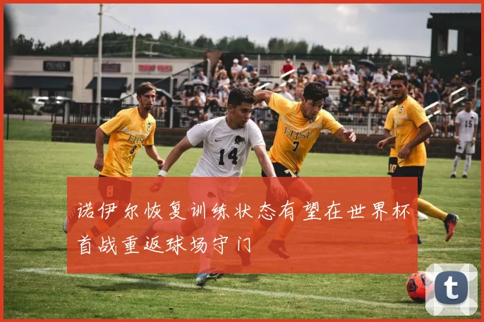 诺伊尔恢复训练状态有望在世界杯首战重返球场守门